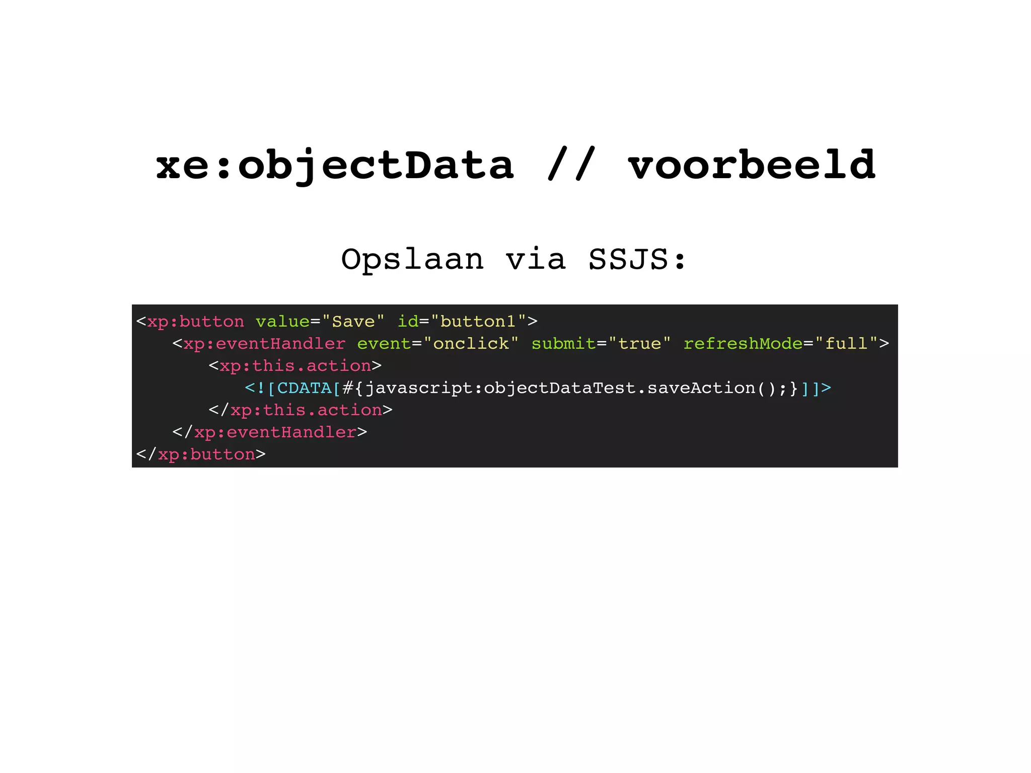 xe:objectData // voorbeeld
Opslaan via SSJS:
<xp:button value="Save" id="button1">
! <xp:eventHandler event="onclick" submit="true" refreshMode="full">
! ! <xp:this.action>
<![CDATA[#{javascript:objectDataTest.saveAction();}]]>
</xp:this.action>
! </xp:eventHandler>
</xp:button>
 