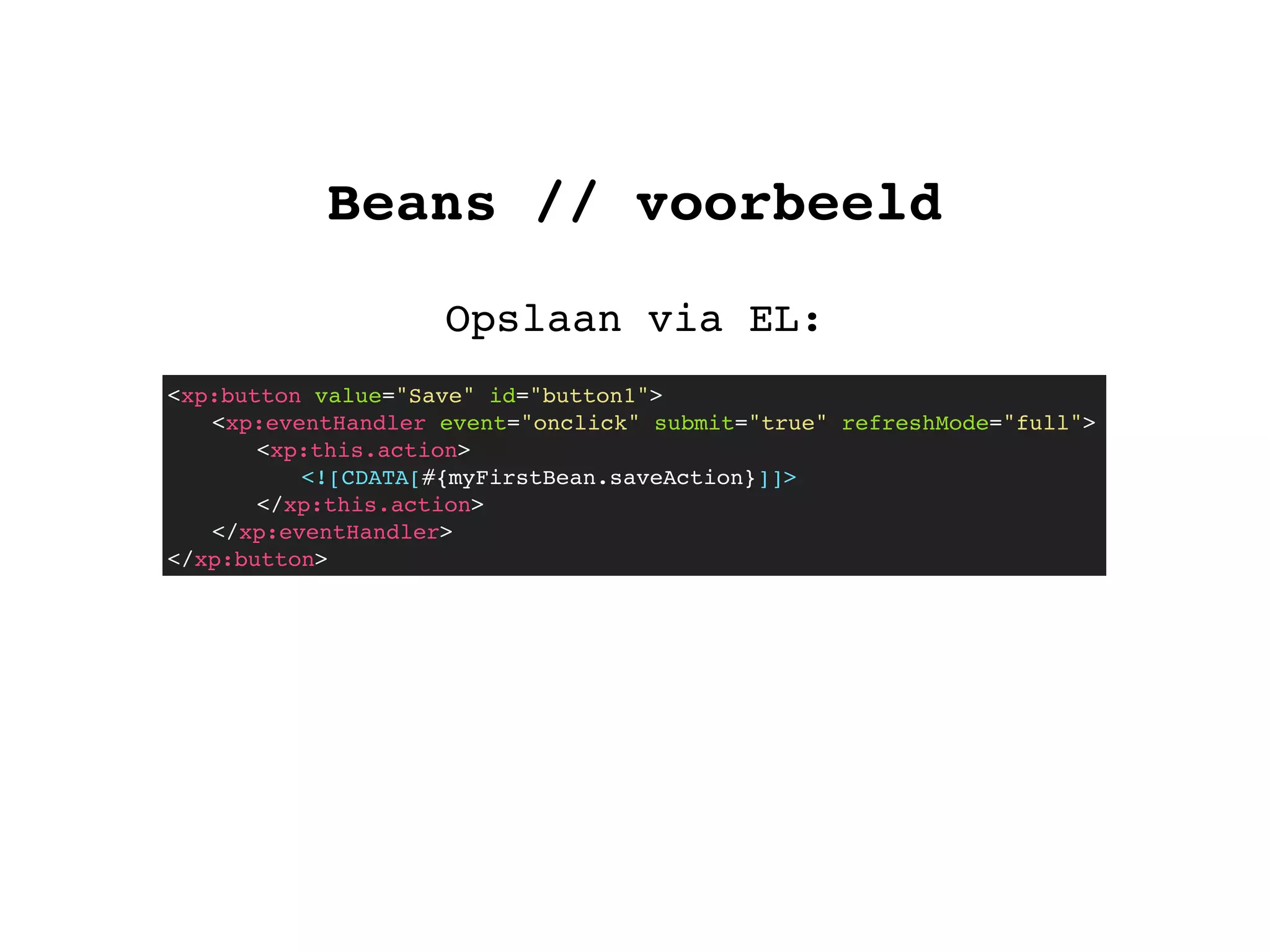 Beans // voorbeeld
Opslaan via EL:
<xp:button value="Save" id="button1">
! <xp:eventHandler event="onclick" submit="true" refreshMode="full">
! ! <xp:this.action>
<![CDATA[#{myFirstBean.saveAction}]]>
</xp:this.action>
! </xp:eventHandler>
</xp:button>
 