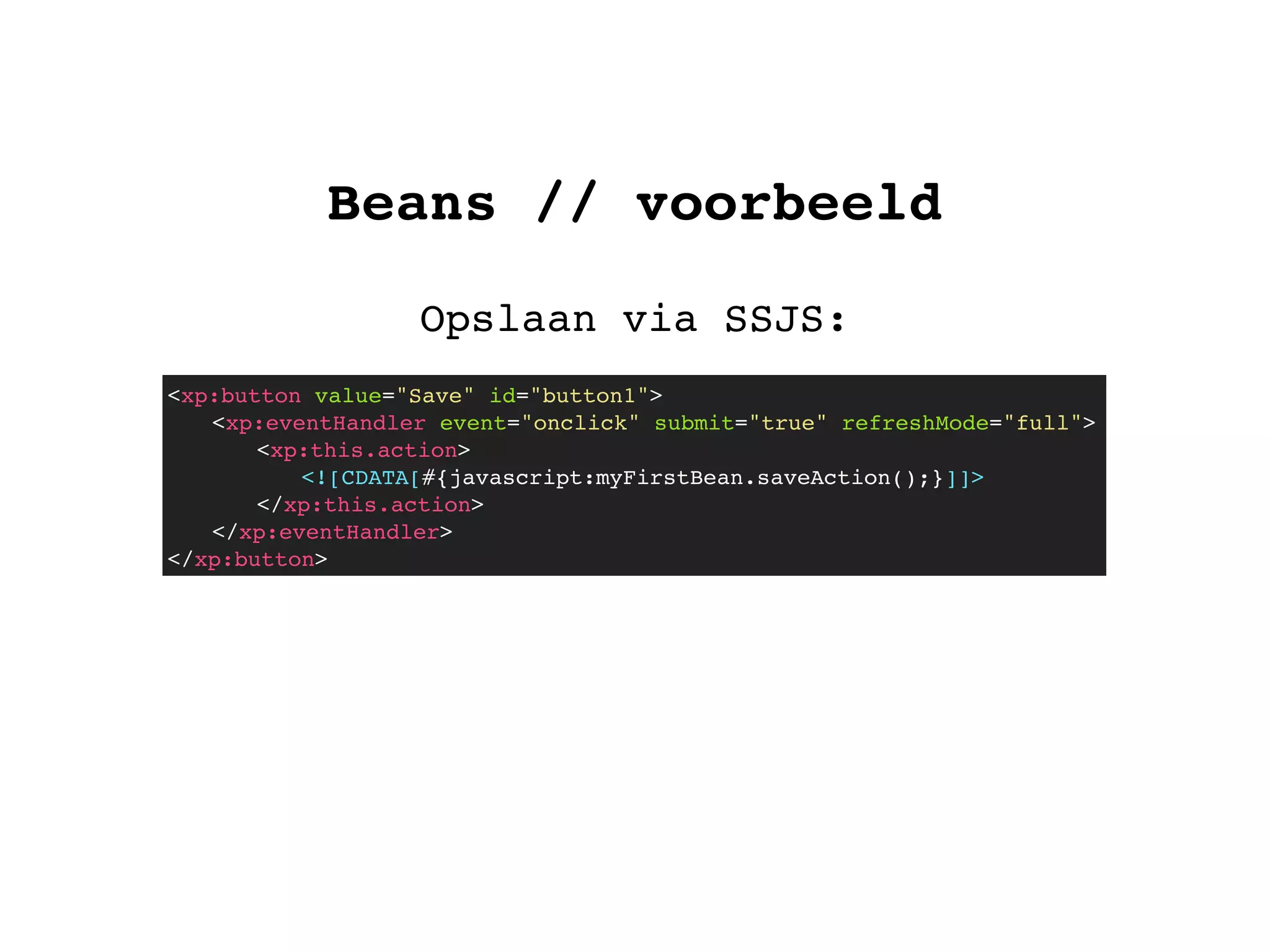 Beans // voorbeeld
Opslaan via SSJS:
<xp:button value="Save" id="button1">
! <xp:eventHandler event="onclick" submit="true" refreshMode="full">
! ! <xp:this.action>
<![CDATA[#{javascript:myFirstBean.saveAction();}]]>
</xp:this.action>
! </xp:eventHandler>
</xp:button>
 
