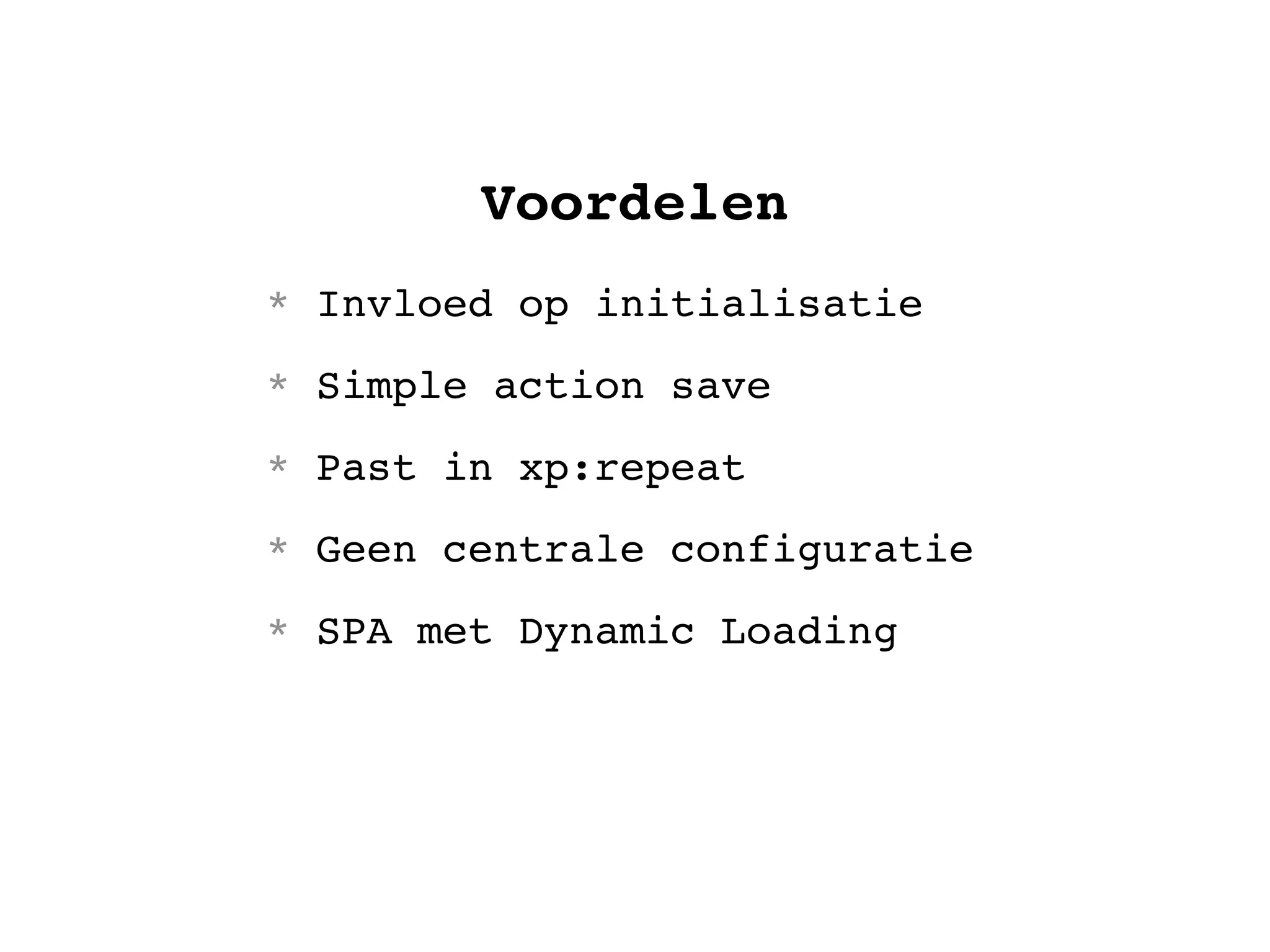 Voordelen
* Invloed op initialisatie
* Simple action save
* Past in xp:repeat
* Geen centrale configuratie
* SPA met Dynamic Loading
 