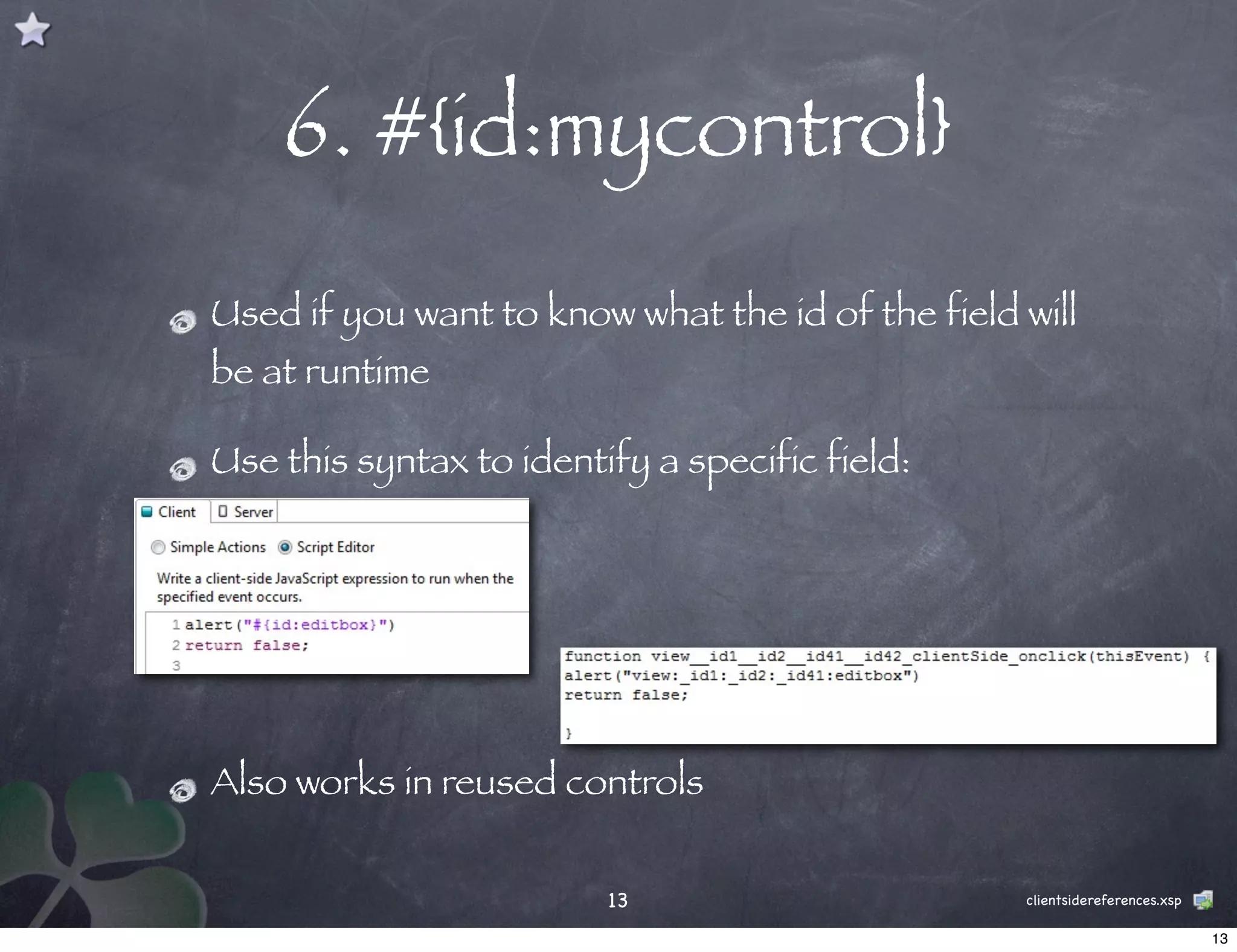 6. #{id:mycontrol}
Used if you want to know what the id of the field will
be at runtime

Use this syntax to identify a specific field:




Also works in reused controls


                         13                       clientsidereferences.xsp

                                                                             13
 