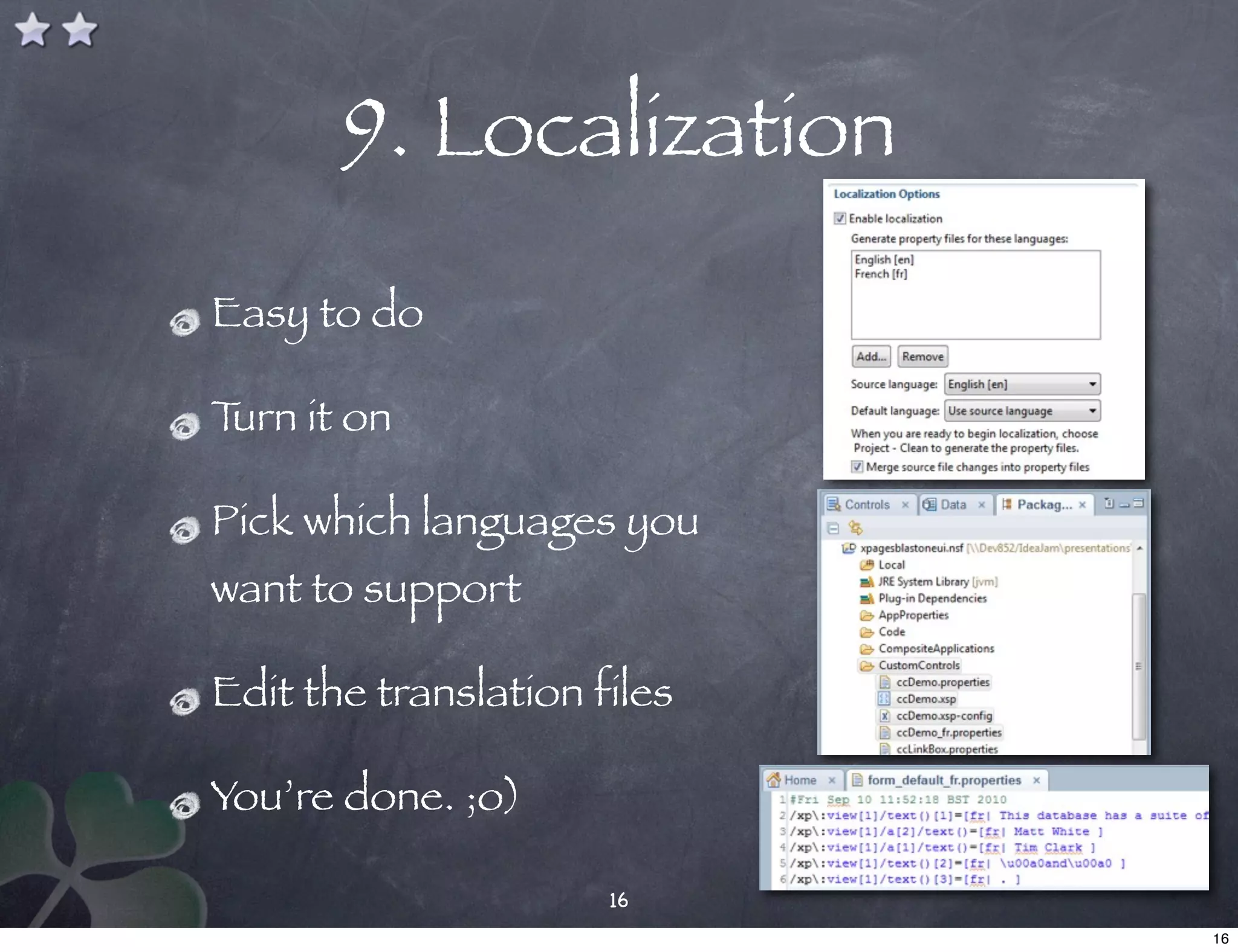 9. Localization
Easy to do

Turn it on

Pick which languages you
want to support

Edit the translation files

You’re done. ;o)

                      16
                             16
 