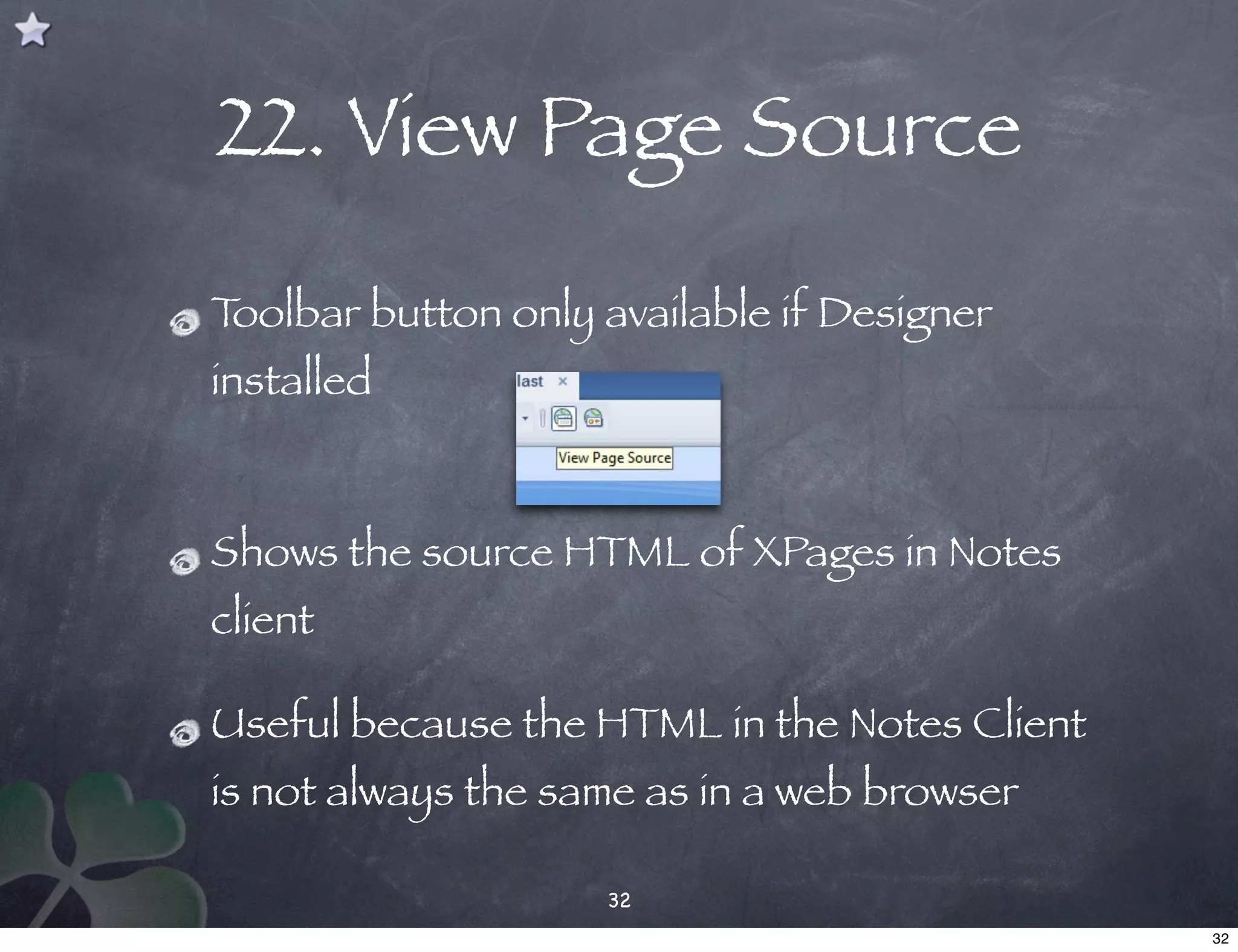 22. View Page Source
Toolbar button only available if Designer
installed


Shows the source HTML of XPages in Notes
client

Useful because the HTML in the Notes Client
is not always the same as in a web browser

                    32
                                              32
 