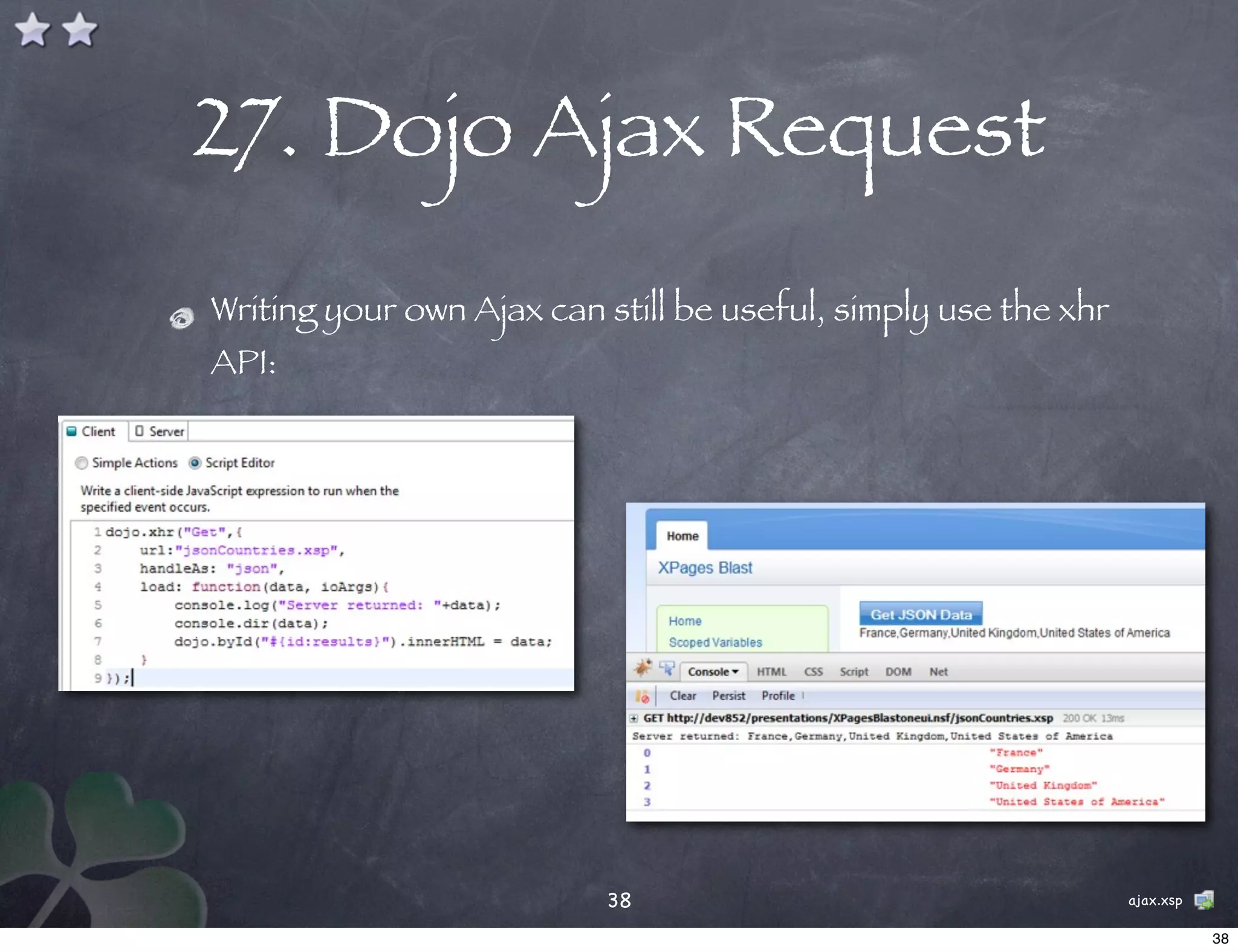 27. Dojo Ajax Request
Writing your own Ajax can still be useful, simply use the xhr
API:




                          38                                    ajax.xsp

                                                                           38
 