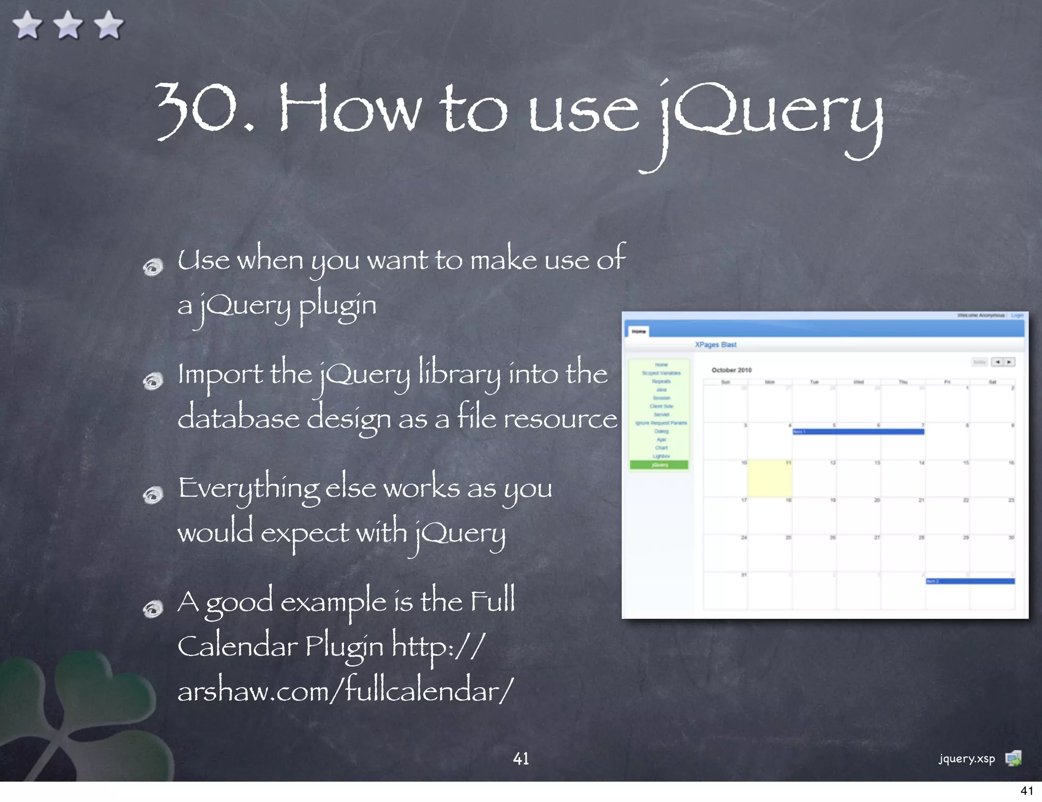 30. How to use jQuery
Use when you want to make use of
a jQuery plugin

Import the jQuery library into the
database design as a file resource

Everything else works as you
would expect with jQuery

A good example is the Full
Calendar Plugin http://
arshaw.com/fullcalendar/

                           41        jquery.xsp

                                                  41
 