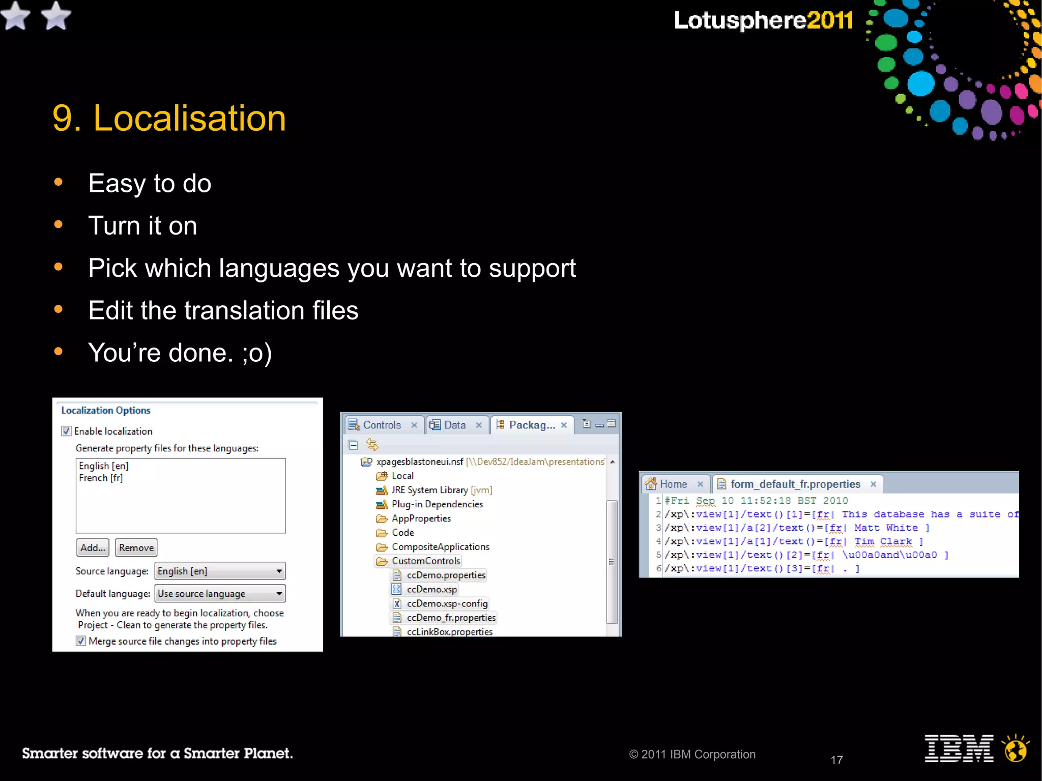 17© 2011 IBM Corporation
9. Localisation
• Easy to do
• Turn it on
• Pick which languages you want to support
• Edit the translation files
• You’re done. ;o)
17
 