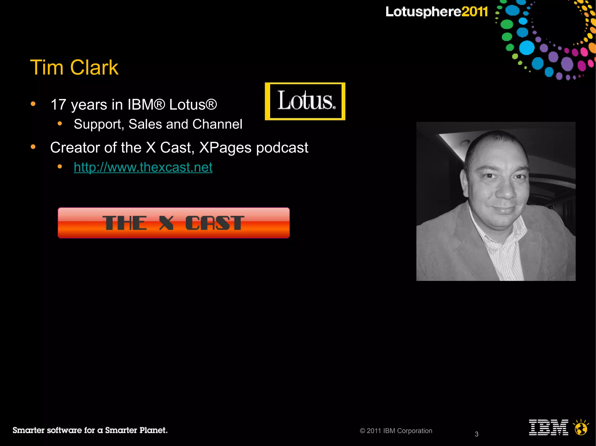 3© 2011 IBM Corporation
Tim Clark
• 17 years in IBM® Lotus®
• Support, Sales and Channel
• Creator of the X Cast, XPages podcast
• http://www.thexcast.net
3
 