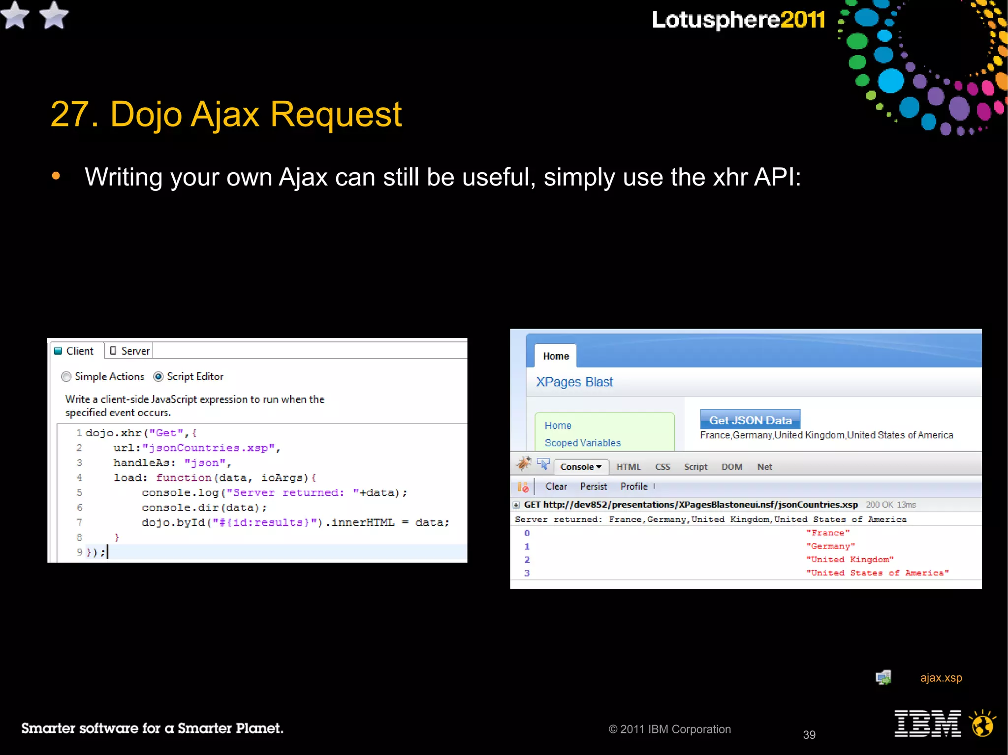 39© 2011 IBM Corporation
27. Dojo Ajax Request
• Writing your own Ajax can still be useful, simply use the xhr API:
39
ajax.xsp
 