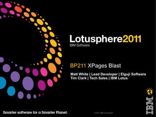 © 2011 IBM Corporation
BP211 XPages Blast
Matt White | Lead Developer | Elguji Software
Tim Clark | Tech Sales | IBM Lotus
 