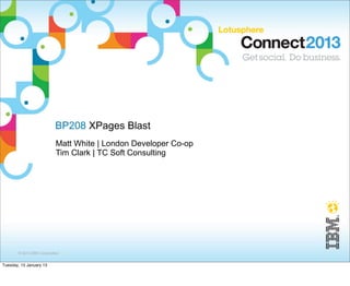 © 2013 IBM Corporation
BP208 XPages Blast
Matt White | London Developer Co-op
Tim Clark | TC Soft Consulting
Tuesday, 15 January 13
 
