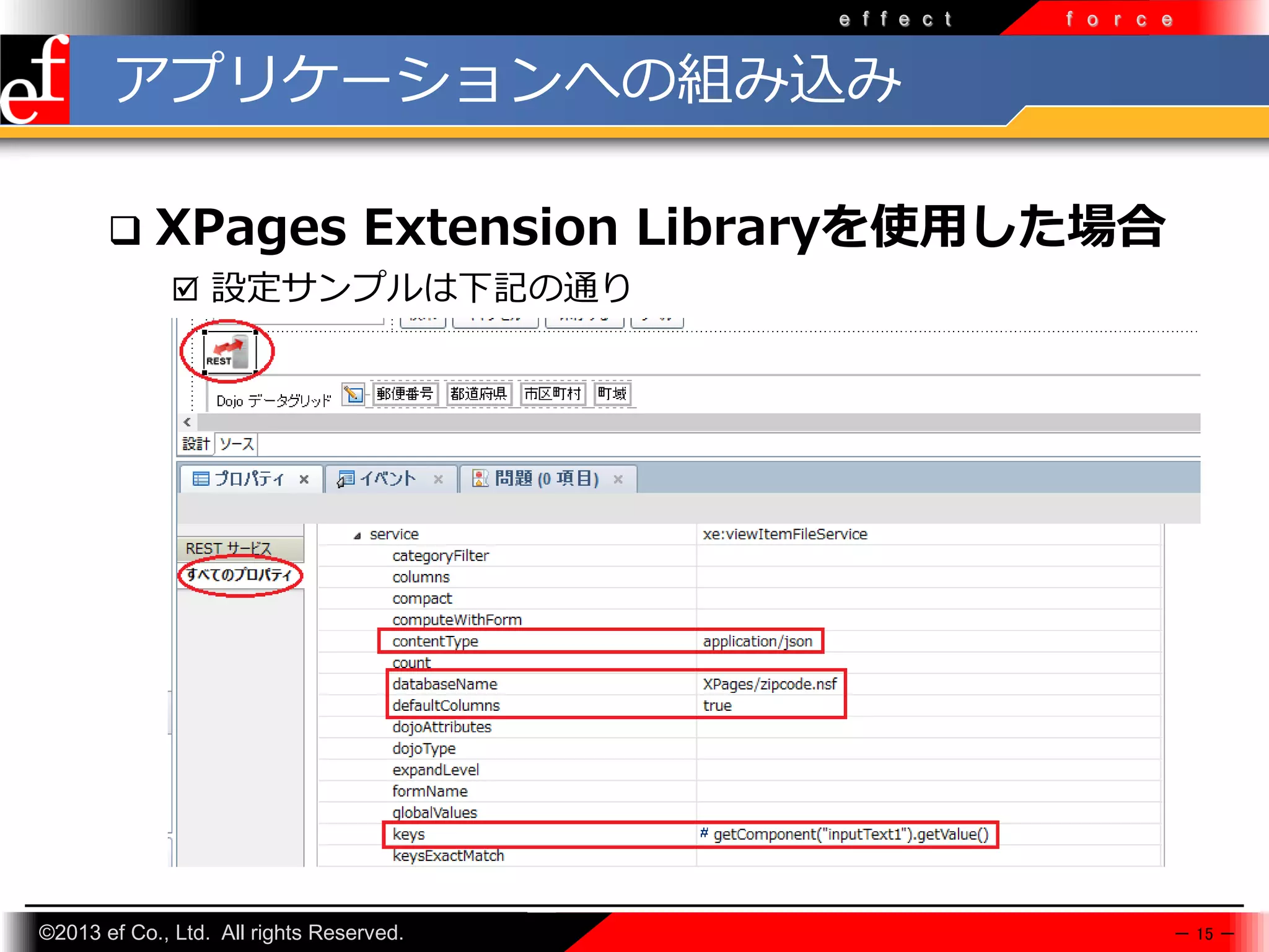 e f f e c t

f o r c e

アプリケーションへの組み込み


XPages Extension Libraryを使用した場合
 設定サンプルは下記の通り

©2013 ef Co., Ltd. All rights Reserved.

－ 15 －

 
