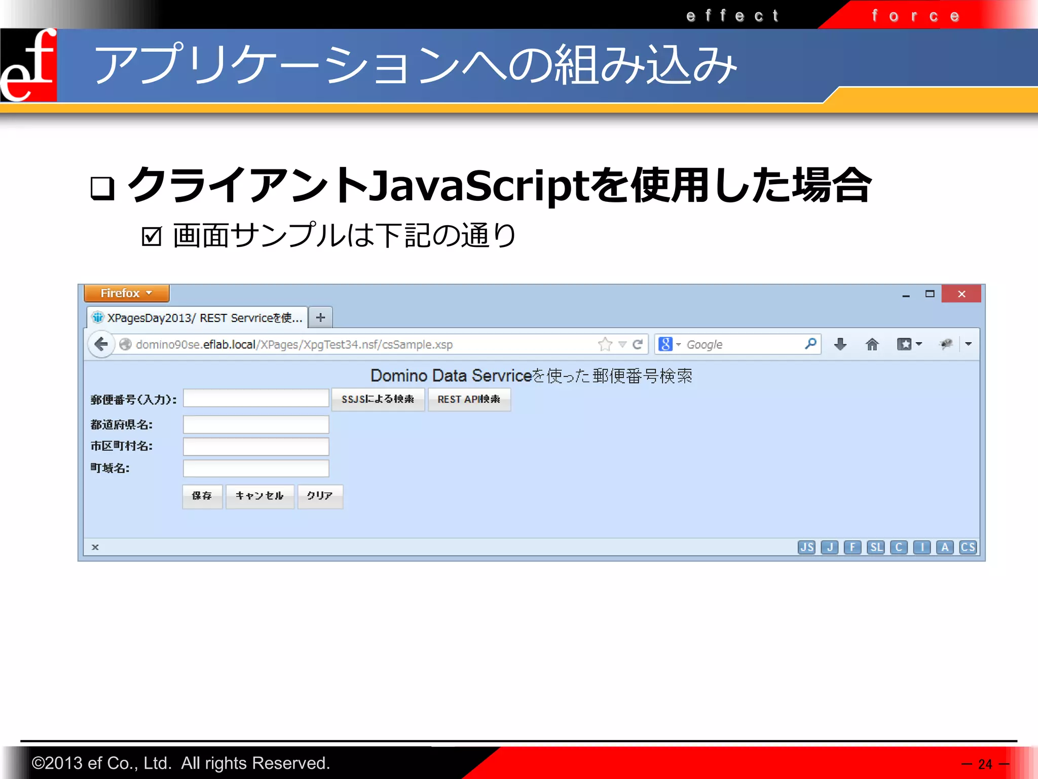 e f f e c t

f o r c e

アプリケーションへの組み込み


クライアントJavaScriptを使用した場合
 画面サンプルは下記の通り

©2013 ef Co., Ltd. All rights Reserved.

－ 24 －

 