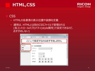 HTML,CSS
 CSS
­ HTMLの各要素の表示位置や装飾を定義

­ 通常は、HTMLとは別のCSSファイルで管理される
(各コントロールのプロパティ(style属性)で設定できるけど、
おすすめしない)

ここ↓で指定するのはおすすめしません

07/11/2013

11

 
