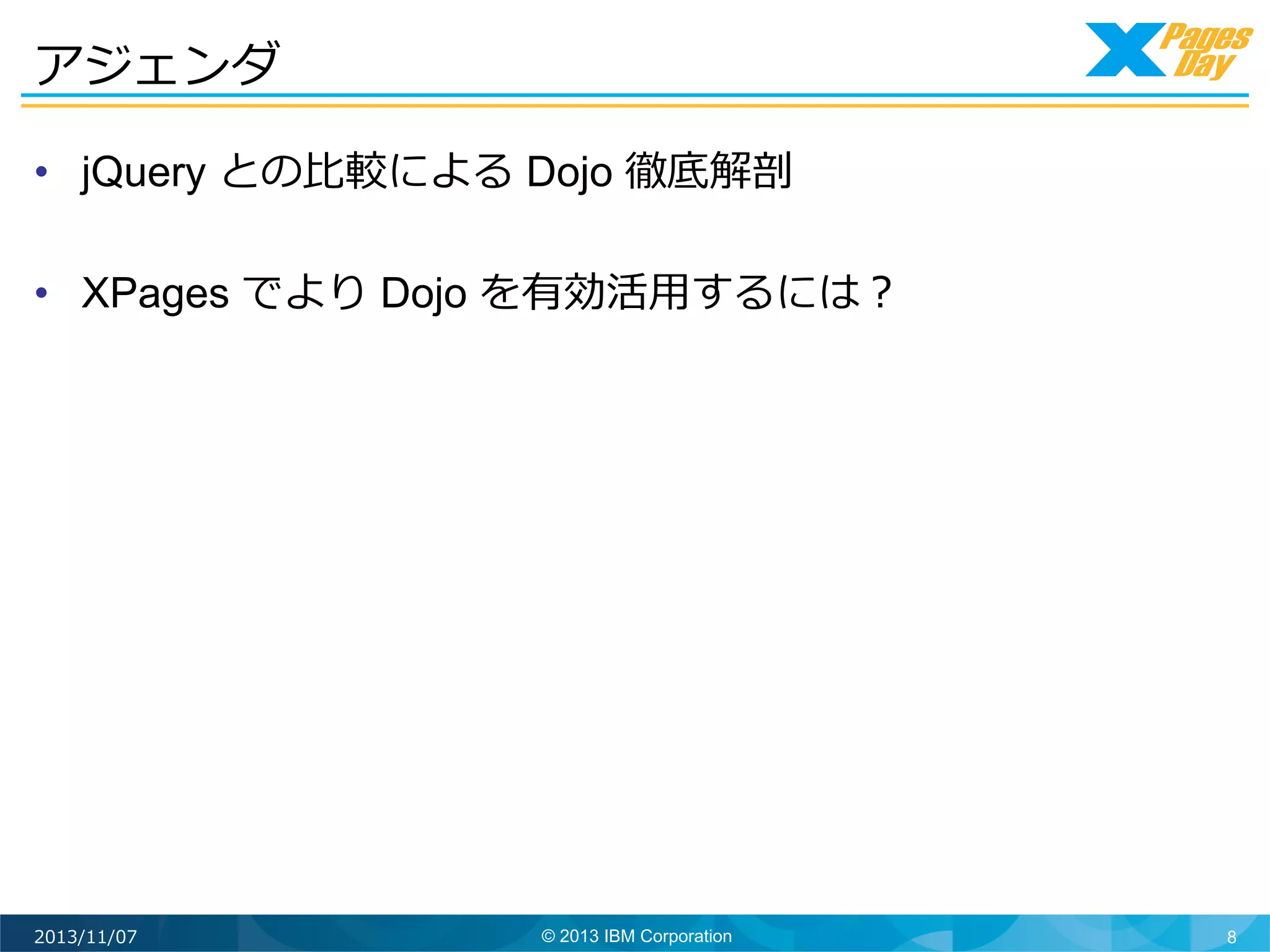 アジェンダ	
  
•  jQuery との⽐比較による Dojo 徹底解剖
•  XPages でより Dojo を有効活⽤用するには？

2013/11/07

© 2013 IBM Corporation

8

 