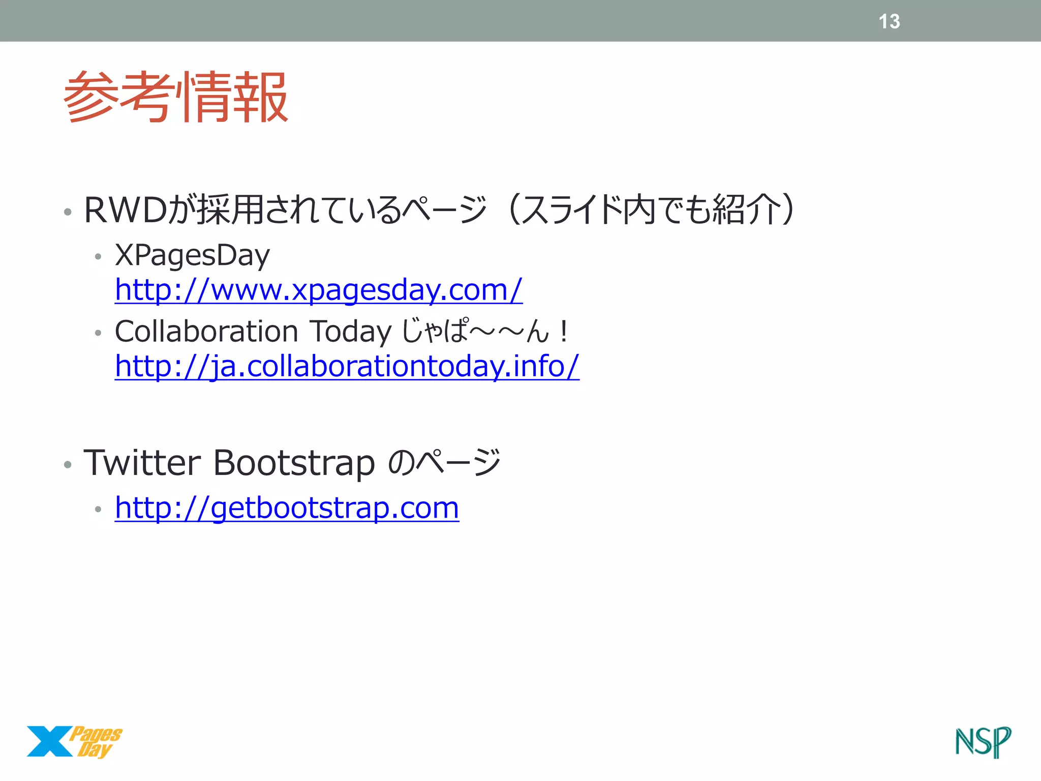 13

参考情報
• RWDが採用されているページ（スライド内でも紹介）
• XPagesDay
http://www.xpagesday.com/
• Collaboration Today じゃぱ～～ん！
http://ja.collaborationtoday.info/
• Twitter Bootstrap のページ
• http://getbootstrap.com

 