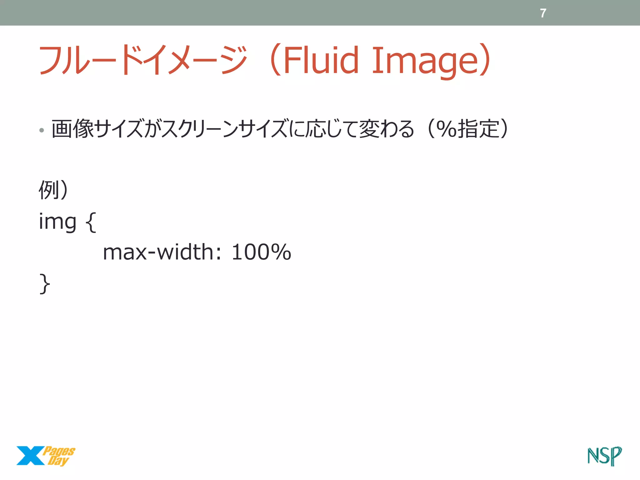 7

フルードイメージ（Fluid Image）
• 画像サイズがスクリーンサイズに応じて変わる（％指定）

例）
img {
max-width: 100%
}

 
