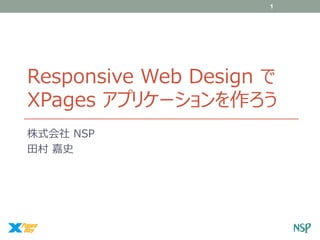 1

Responsive Web Design で
XPages アプリケーションを作ろう
株式会社 NSP
田村 嘉史

 