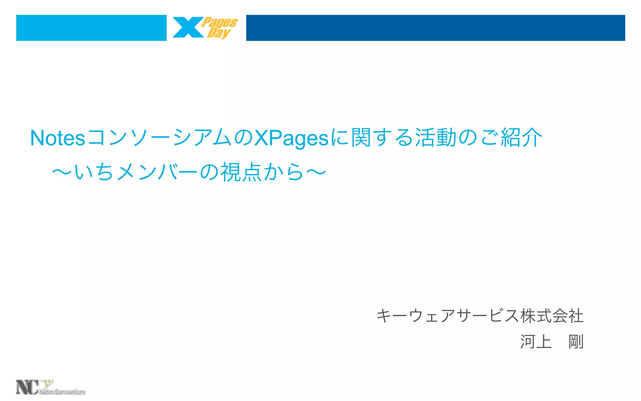 NotesコンソーシアムのXPagesに関する活動のご紹介
 ∼いちメンバーの視点から∼

キーウェアサービス株式会社
河上 剛

 