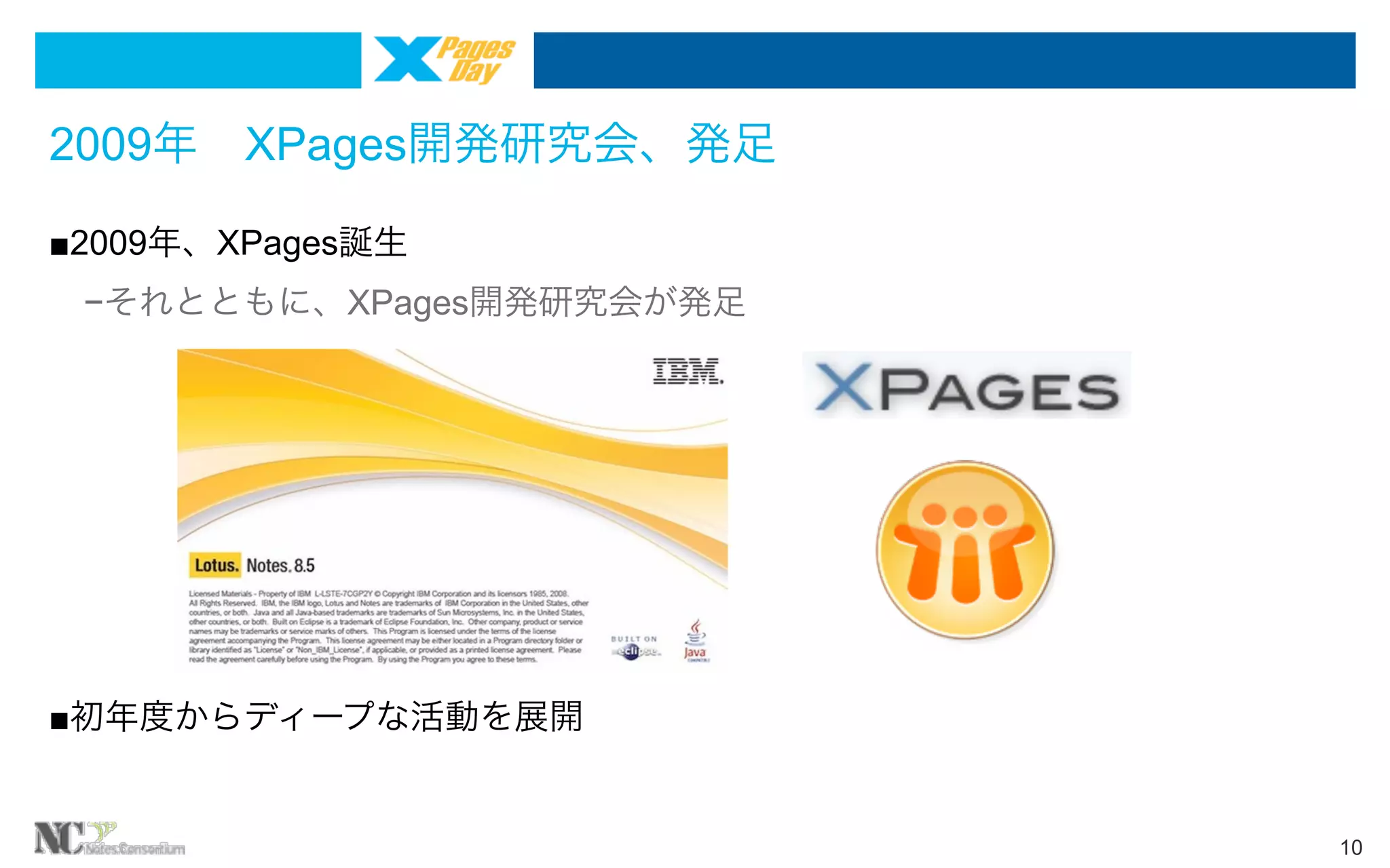 2009年 XPages開発研究会、発足
■2009年、XPages誕生
 −それとともに、XPages開発研究会が発足

■初年度からディープな活動を展開

10

 