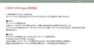 2.ƤXPages󾎣 
1.ȻҪǤ͡JavaScript 
`Щ`ɣSSJS)ȥ饤ȥɣCSJSäƤɤ`Σʹ֤ϣ 
SSJS 
`Щ`ˤƄI롣 
LSĤ˥Ω`ĥ֥ȤʹΤǡĕȤDBȤդʤɤϤä 
`åʹȤϥ`󥿩`եע⡣`Ȥ餤ϤǤ뤬YES/NOʤɷ 
ȡʤ 
CSJS: 
饤ȤǄI롣쥹ݥ󥹤褯`Щ`ؓɤͤ 
ǤSSJSǤʤȤǤʤȤ⤢ꡣ 
SSJSȻڤƥ`åʹäCSJSSSJS혤ǄIvSϡ 
Ϥ΁K혤ȥ`å򤬮ʤ`λҤФԤ??? 
18 
 