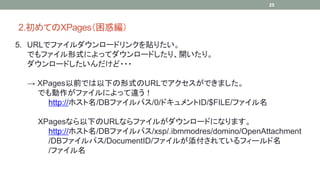 2.ƤXPages󾎣 
5. URLǥե`ɥ󥯤Nꤿ 
Ǥեʽˤäƥ`ɤꡢ_ꡣ 
`ɤ??? 
 XPagesǰǤ¤ʽURLǥǤޤ 
Ǥեˤä` 
http://ۥ/DBեѥ/0/ɥID/$FILE/ե 
XPagesʤ¤URLʤե뤬`ɤˤʤޤ 
25 
http://ۥ/DBեѥ/xsp/.ibmmodres/domino/OpenAttachment 
/DBեѥ/DocumentID/ե뤬Ƥե` 
/ե 
 