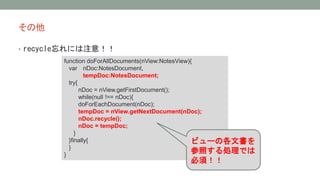  
? recycleˤע⣡ 
function doForAllDocuments(nView:NotesView){ 
var nDoc:NotesDocument, 
tempDoc:NotesDocument; 
try{ 
nDoc = nView.getFirstDocument(); 
while(null !== nDoc){ 
doForEachDocument(nDoc); 
tempDoc = nView.getNextDocument(nDoc); 
nDoc.recycle(); 
nDoc = tempDoc; 
} 
}finally{ 
} 
} 
ӥ`θĕ 
դIǤ 
횣 
 