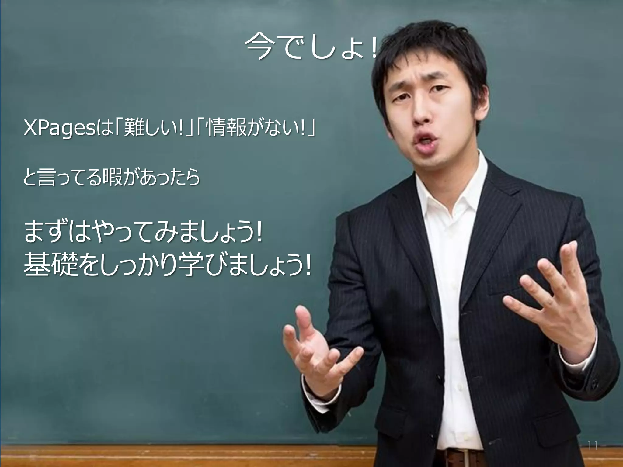 今でしょ! 
XPagesは「難しい!」「情報がない!」 
と言ってる暇があったら 
まずはやってみましょう! 
基礎をしっかり学びましょう! 
11  