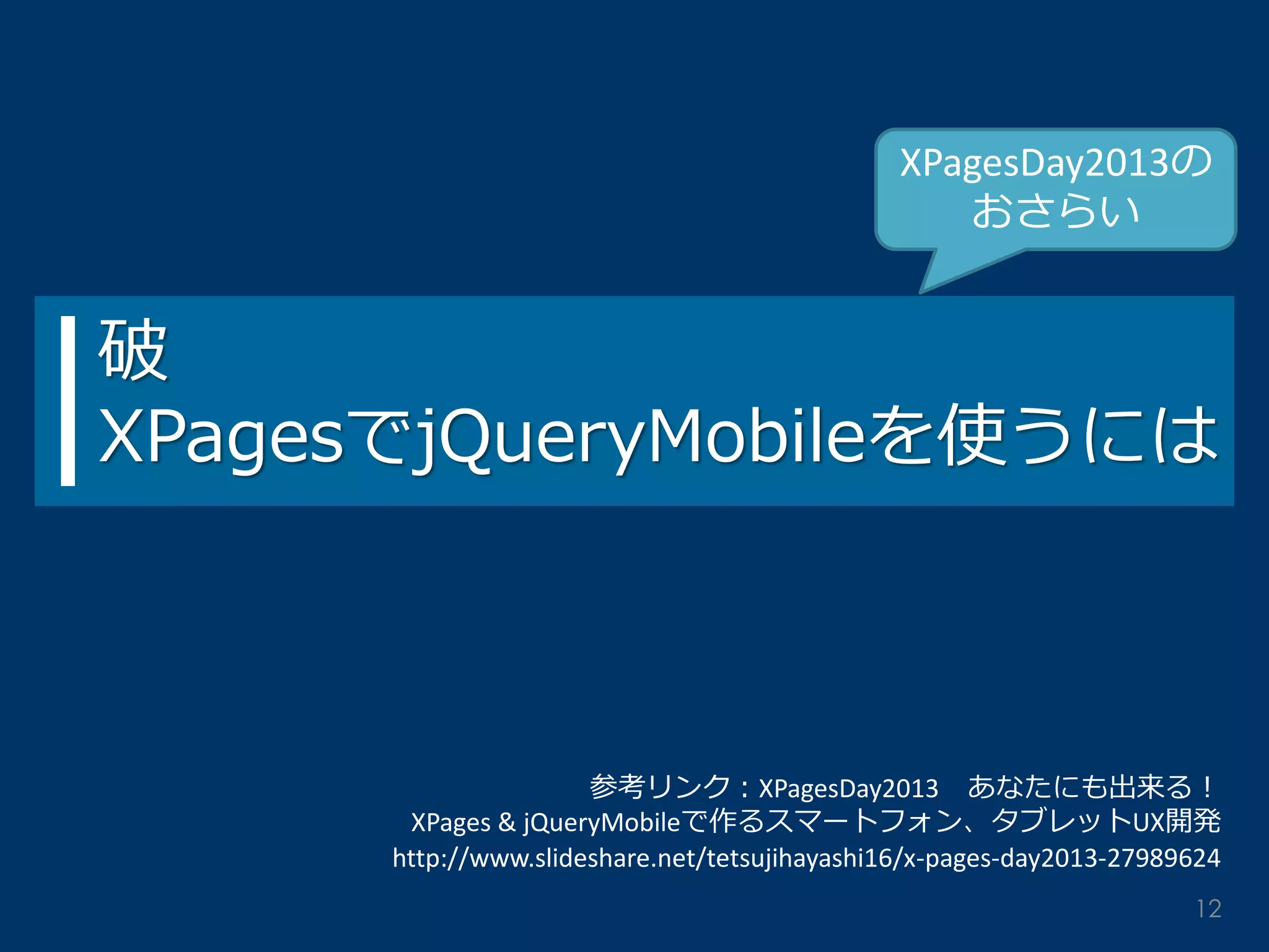 破 XPagesでjQueryMobileを使うには 
XPagesDay2013の おさらい 
12 
参考リンク：XPagesDay2013 あなたにも出来る！ 
XPages & jQueryMobileで作るスマートフォン、タブレットUX開発 
http://www.slideshare.net/tetsujihayashi16/x-pages-day2013-27989624  