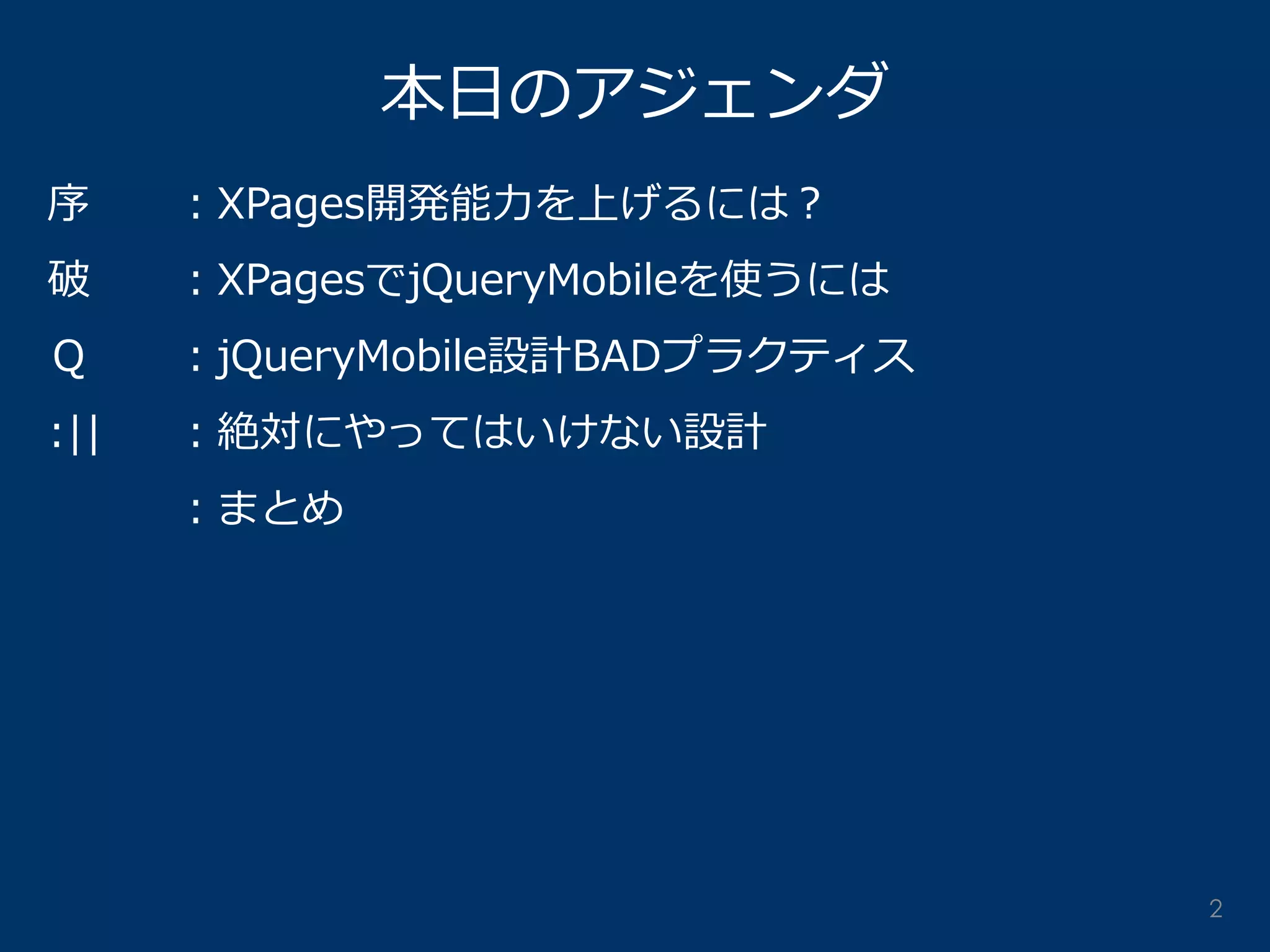 本日のアジェンダ 
序 ：XPages開発能力を上げるには？ 
破 ：XPagesでjQueryMobileを使うには 
Ｑ ：jQueryMobile設計BADプラクティス 
:|| ：絶対にやってはいけない設計 
：まとめ 
2  