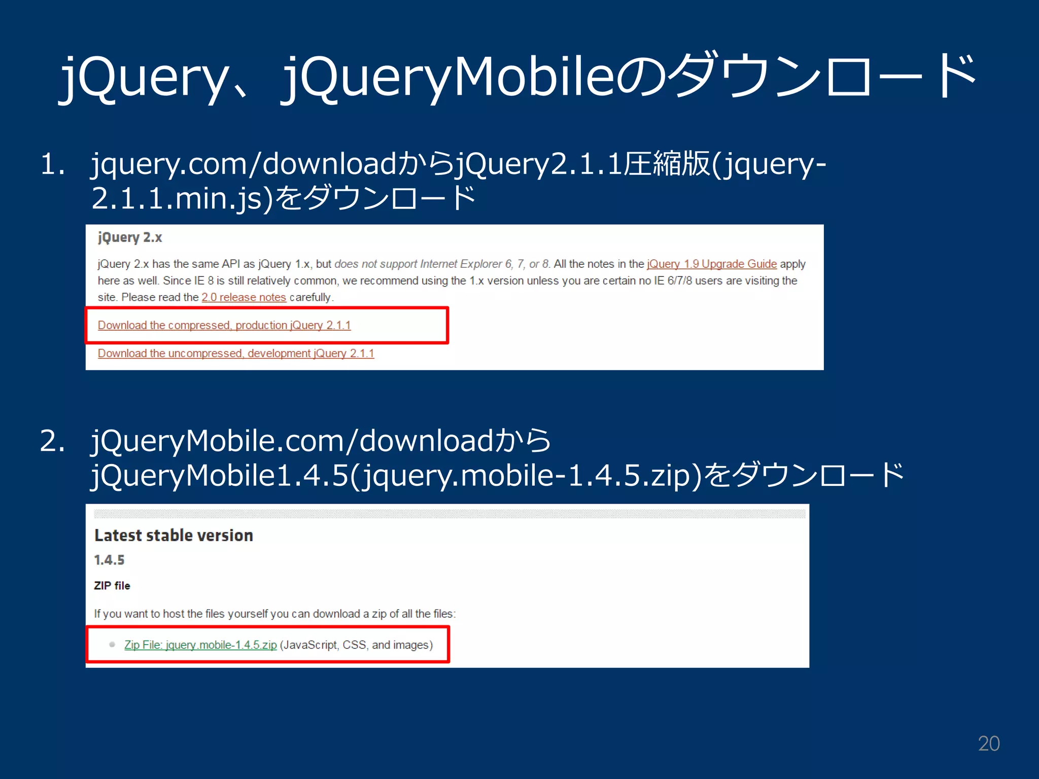 jQuery、jQueryMobileのダウンロード 
1.jquery.com/downloadからjQuery2.1.1圧縮版(jquery- 2.1.1.min.js)をダウンロード 
2.jQueryMobile.com/downloadから jQueryMobile1.4.5(jquery.mobile-1.4.5.zip)をダウンロード 
20  