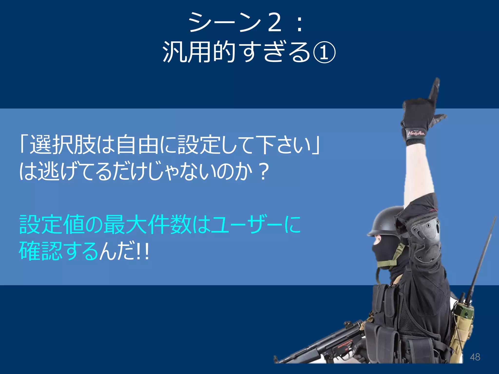シーン２： 汎用的すぎる① 
「選択肢は自由に設定して下さい」 は逃げてるだけじゃないのか？ 設定値の最大件数はユーザーに 確認するんだ!! 
48  