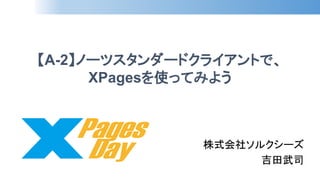 【A-2】ノーツスタンダードクライアントで、 XPagesを使ってみよう 
株式会社ソルクシーズ 
吉田武司  