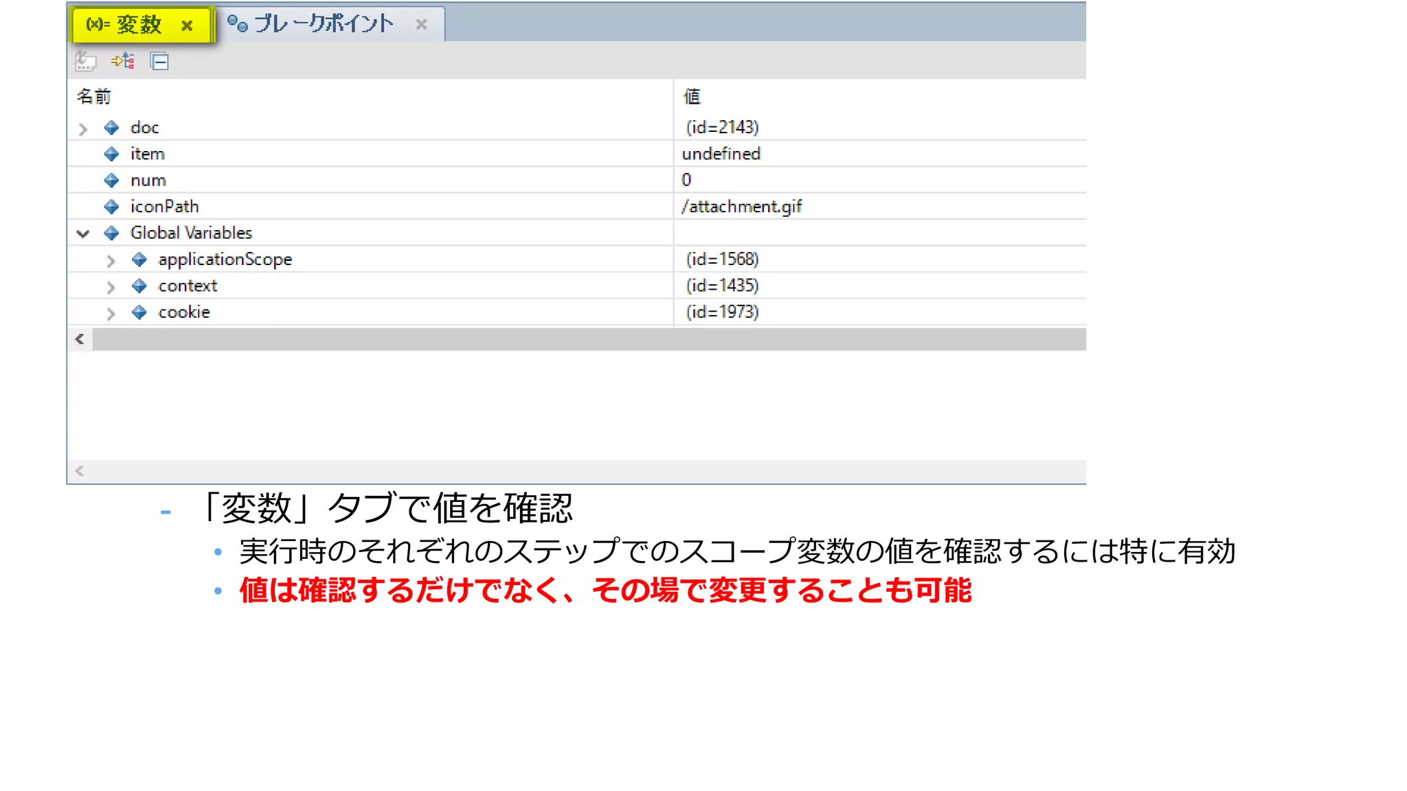 - 「変数」タブで値を確認
• 実行時のそれぞれのステップでのスコープ変数の値を確認するには特に有効
• 値は確認するだけでなく、その場で変更することも可能
 