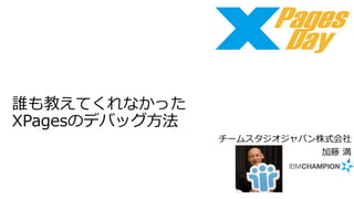 誰も教えてくれなかった
XPagesのデバッグ方法
チームスタジオジャパン株式会社
加藤 満
 