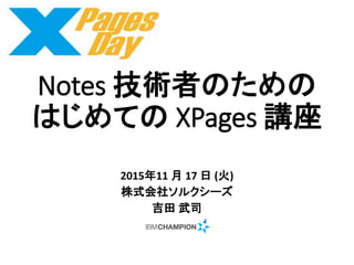 Notes 技術者のための
はじめての XPages 講座
2015年11 月 17 日 (火)
株式会社ソルクシーズ
吉田 武司
 