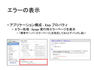 エラーの表示
• アプリケーション構成 - Xｓｐ プロパティ
• エラー処理 - Xpage 実行時エラーページを表示
• 「標準サーバーエラーページ」を指定しておくとデバックし易い
 