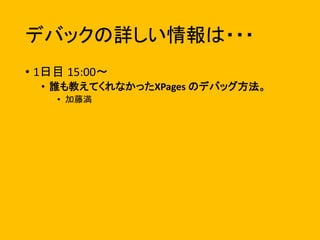 デバックの詳しい情報は・・・
• 1日目 15:00〜
• 誰も教えてくれなかったXPages のデバッグ方法。
• 加藤満
 