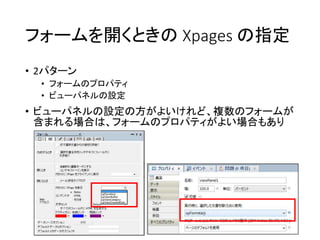 フォームを開くときの Xpages の指定
• 2パターン
• フォームのプロパティ
• ビューパネルの設定
• ビューパネルの設定の方がよいけれど、複数のフォームが
含まれる場合は、フォームのプロパティがよい場合もあり
 
