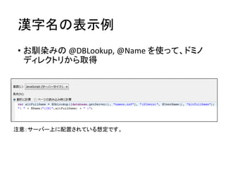 漢字名の表示例
• お馴染みの @DBLookup, @Name を使って、ドミノ
ディレクトリから取得
注意：サーバー上に配置されている想定です。
 