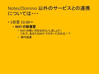 Notes/Domino 以外のサービスとの連携
については・・・
• 1日目 13:30〜
• REST の総復習
• REST の使い方をおさらいしましょう！
これで、あなたもREST マスターになれる！？
• 御代政彦
 