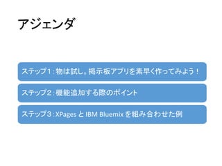 アジェンダ
ステップ１：物は試し。掲示板アプリを素早く作ってみよう！
ステップ２：機能追加する際のポイント
ステップ３：XPages と IBM Bluemix を組み合わせた例
 