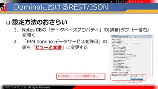 ?2015 ef Co., Ltd. All rights Reserved.
f o r c ee f f e c t
DominoˤREST/JSON
? OΤ餤
3. Notes DBΡǩ`٩`ץѥƥ[Ԕ]֣һң
_
4. IBM Domino ǩ``ӥSɡ
򡸥ӥ`ĕˉ
 11 
ODSΥЩ`φʤ
 