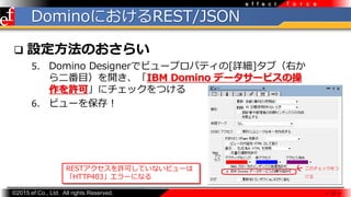 ?2015 ef Co., Ltd. All rights Reserved.
f o r c ee f f e c t
DominoˤREST/JSON
? OΤ餤
5. Domino Designerǥӥ`ץѥƥ[Ԕ]֣Ҥ
Ŀ_IBM Domino ǩ``ӥβ
Sɡ˥åĤ
6. ӥ`򱣴棡
 12 
RESTSɤƤʤӥ`
HTTP403`ˤʤ
 
