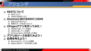 ?2015 ef Co., Ltd. All rights Reserved.
f o r c ee f f e c t

? RESTˤĤ
? RESTȤϣ
? JSON/JSONPȤϣ
? DominoˤREST/JSON
? OΤ餤
? gHΥǩ`ҊƤߤ褦
? XPagesץäƤߤ
? JSONPǷƤ
? JSONǷƤ
? OnTime Open APIʹä
? ץΥ`ҊƤߤ褦
? ä򿼤褦
? BluemixΥ`ӥȤBЯ
? Notes DBΥǩ`ⲿ˹_
 3 
 
