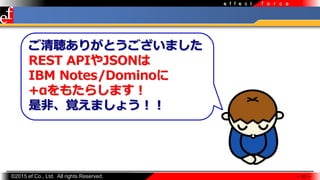 ?2015 ef Co., Ltd. All rights Reserved.
f o r c ee f f e c t
 32 
꤬Ȥޤ
REST APIJSON
IBM Notes/Domino
+⤿餷ޤ
Ƿǡҙޤ礦
 