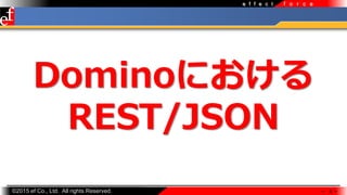 ?2015 ef Co., Ltd. All rights Reserved.
f o r c ee f f e c t
 9 
Dominoˤ
REST/JSON
 