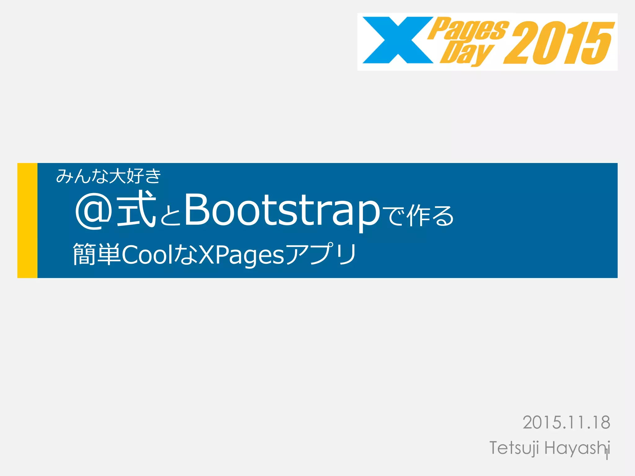 みんな大好き
@式とBootstrapで作る
簡単CoolなXPagesアプリ
2015.11.18
Tetsuji Hayashi
2015
1
 