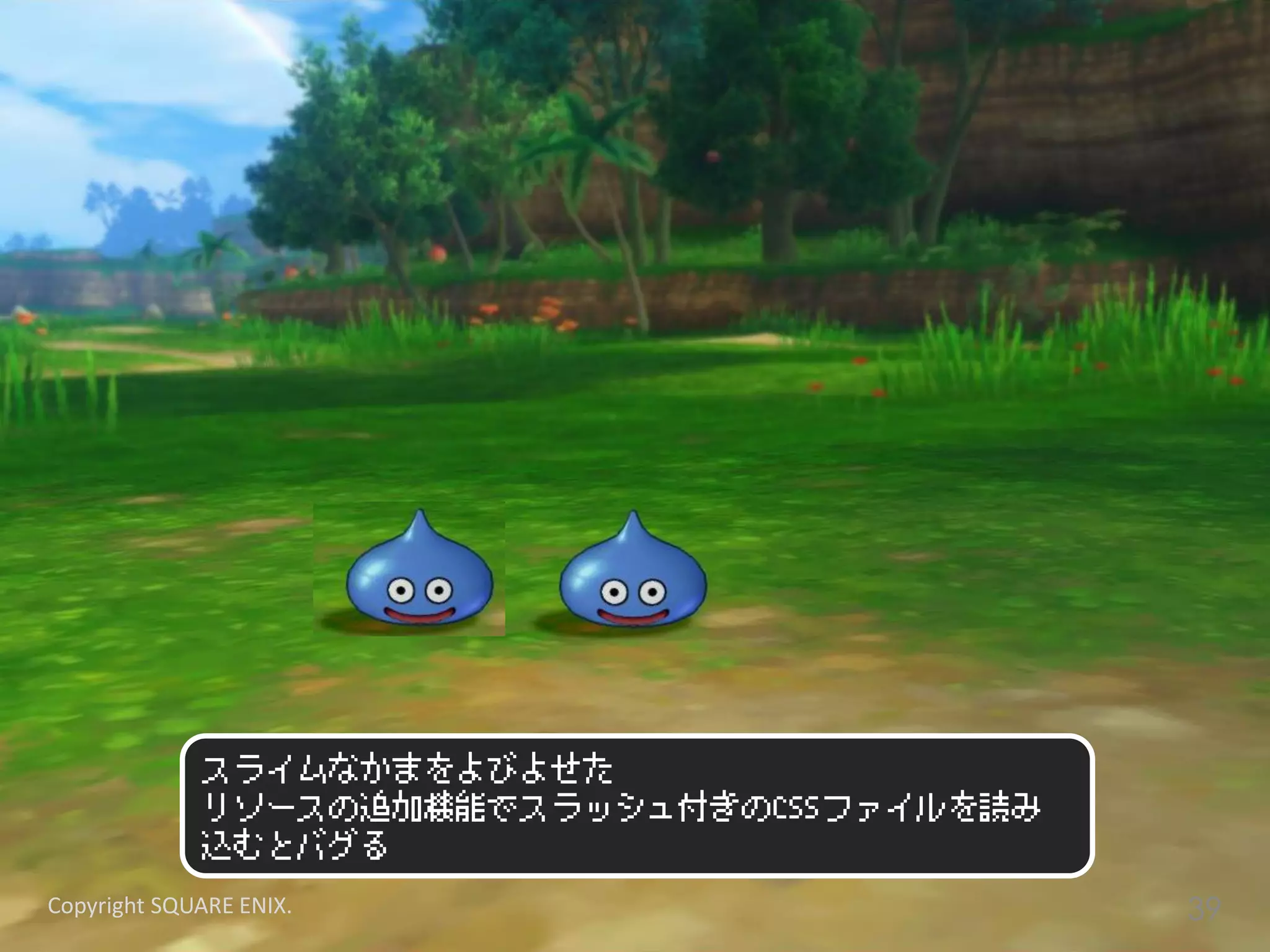スライムなかまをよびよせた
リソースの追加機能でスラッシュ付きのCSSファイルを読み
込むとバグる
Copyright SQUARE ENIX. 39
 