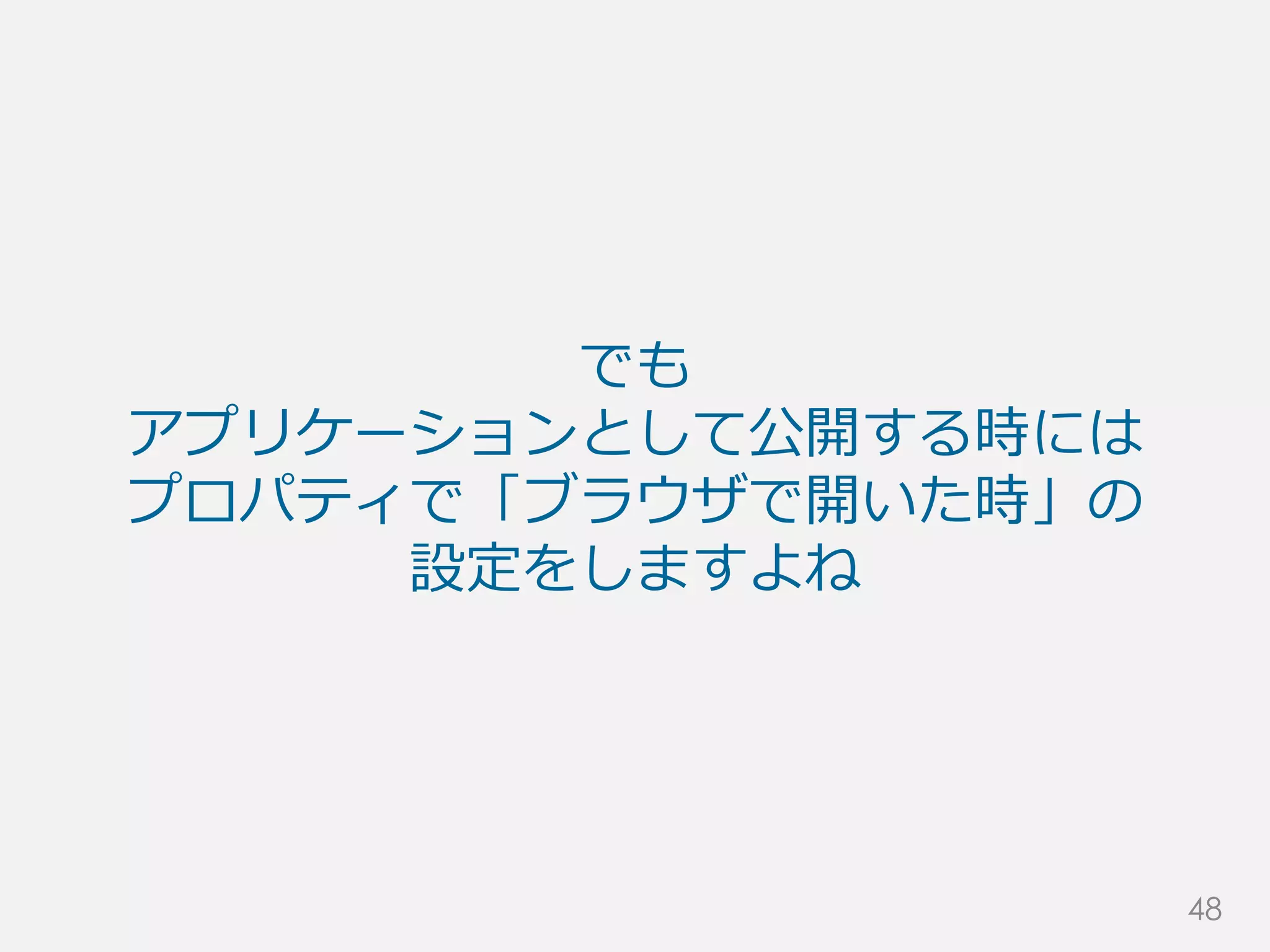 でも
アプリケーションとして公開する時には
プロパティで「ブラウザで開いた時」の
設定をしますよね
48
 