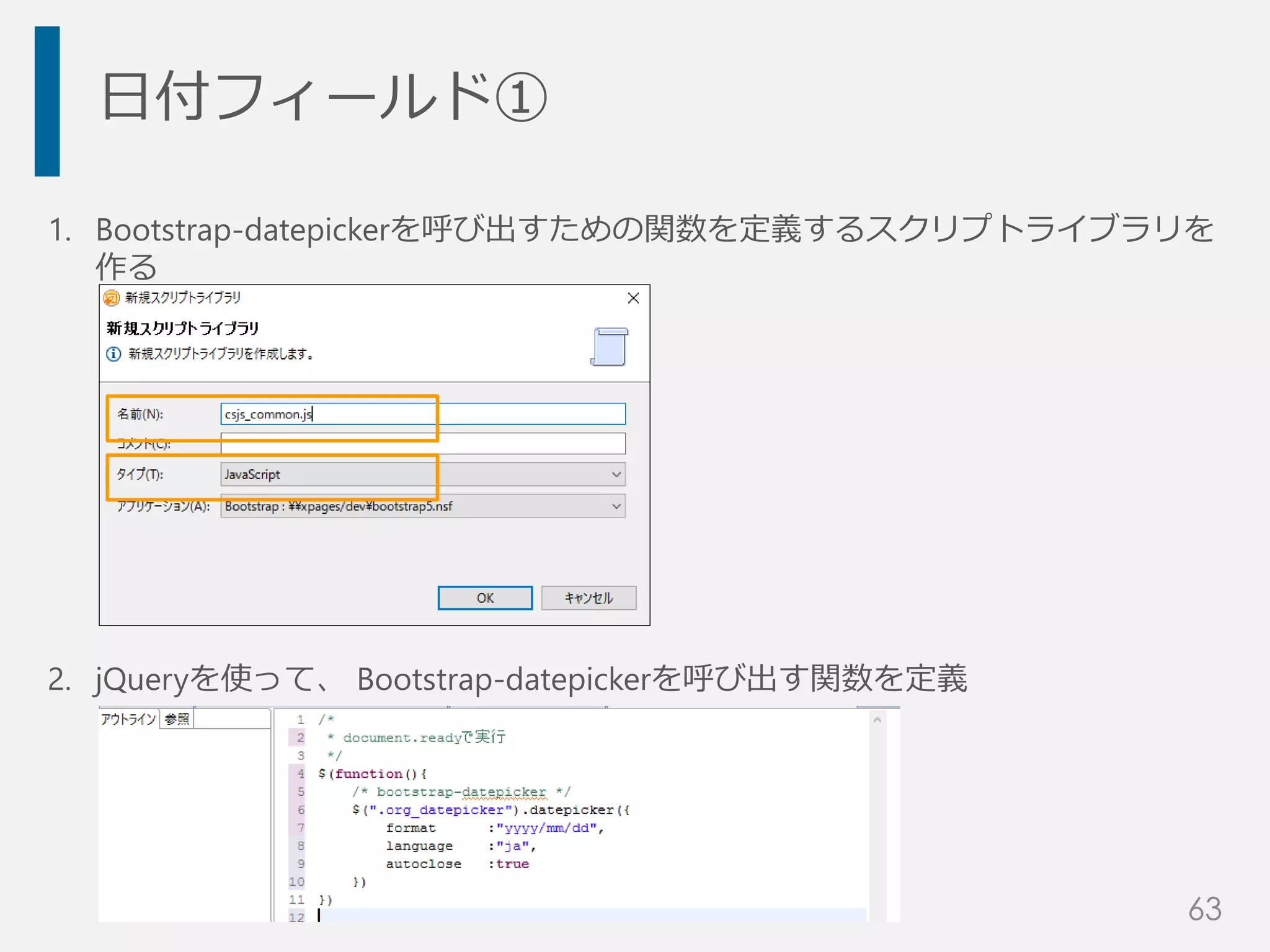 日付フィールド①
1. Bootstrap-datepickerを呼び出すための関数を定義するスクリプトライブラリを
作る
2. jQueryを使って、 Bootstrap-datepickerを呼び出す関数を定義
63
 